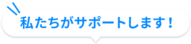 私たちがサポートします！